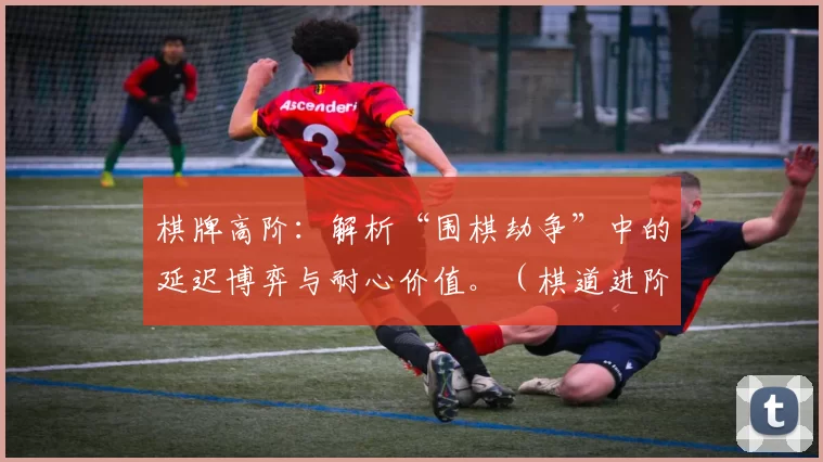 棋牌高阶：解析“围棋劫争”中的延迟博弈与耐心价值。（棋道进阶：拆解围棋劫争的延迟博弈与耐心价值）