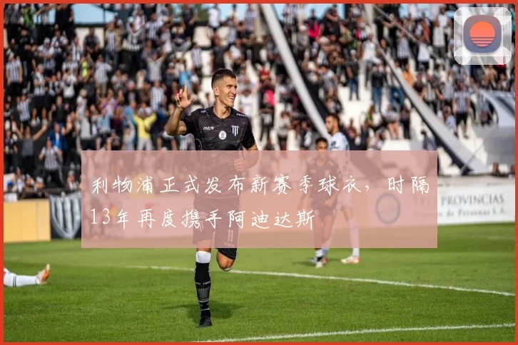 利物浦正式发布新赛季球衣，时隔13年再度携手阿迪达斯