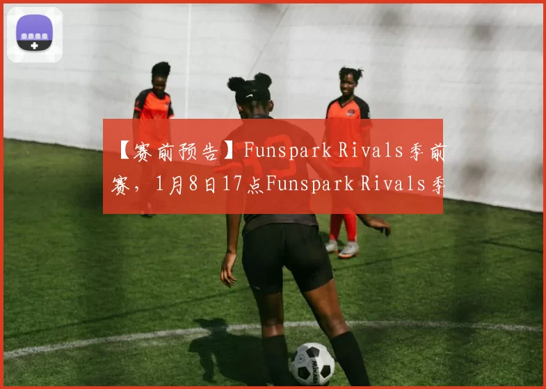 【赛前预告】Funspark Rivals季前赛，1月8日17点Funspark Rivals季前赛 IG vs TYLOO