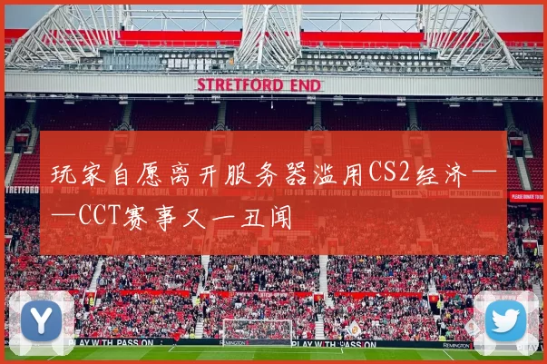 玩家自愿离开服务器滥用CS2经济——CCT赛事又一丑闻