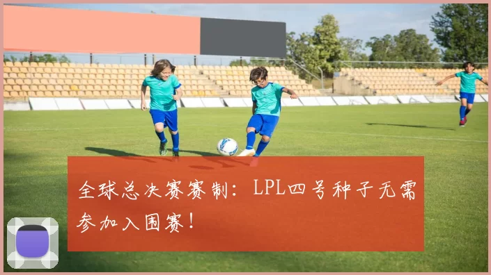 全球总决赛赛制：LPL四号种子无需参加入围赛！