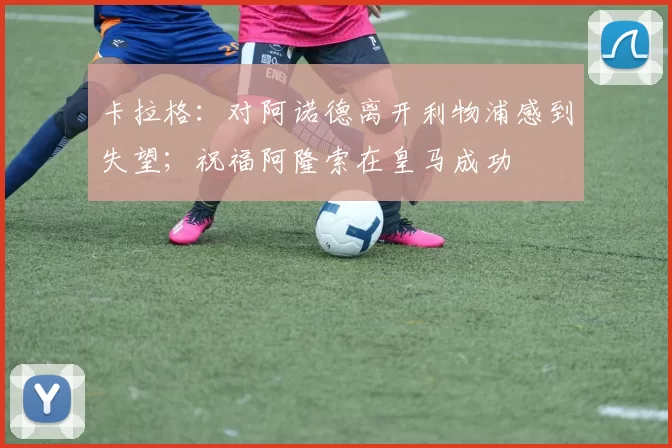 卡拉格：对阿诺德离开利物浦感到失望；祝福阿隆索在皇马成功