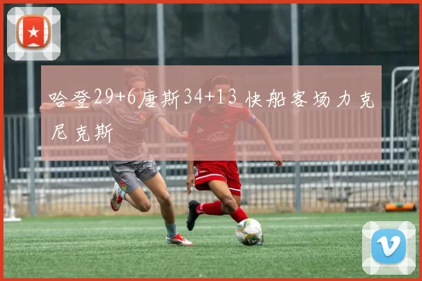 哈登29+6唐斯34+13 快船客场力克尼克斯