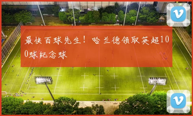 最快百球先生！哈兰德领取英超100球纪念球