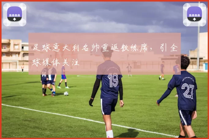 足球意大利名帅重返教练席，引全球媒体关注