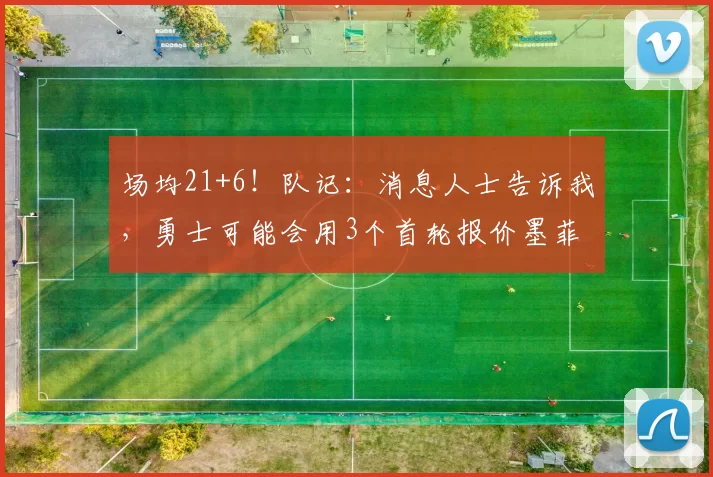场均21+6！队记：消息人士告诉我，勇士可能会用3个首轮报价墨菲