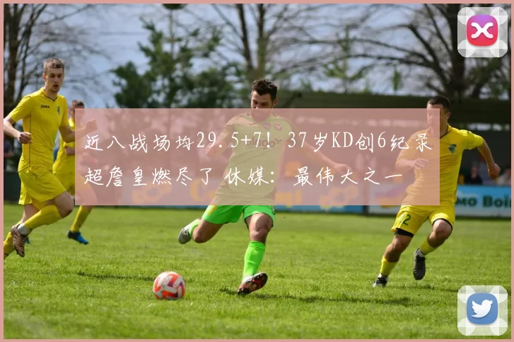 近八战场均29.5+7！37岁KD创6纪录超詹皇燃尽了 休媒：最伟大之一