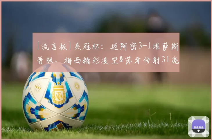 [流言板]美冠杯：迈阿密3-1堪萨斯晋级，梅西精彩凌空&苏牙传射31亮65回复