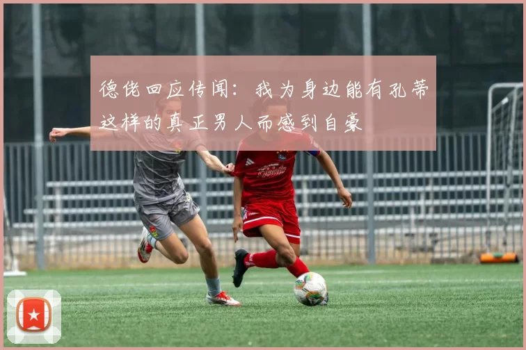 德佬回应传闻：我为身边能有孔蒂这样的真正男人而感到自豪