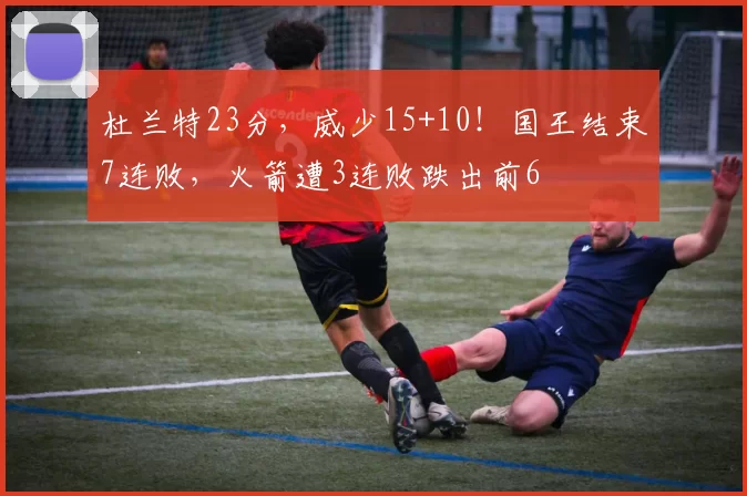 杜兰特23分，威少15+10！国王结束7连败，火箭遭3连败跌出前6