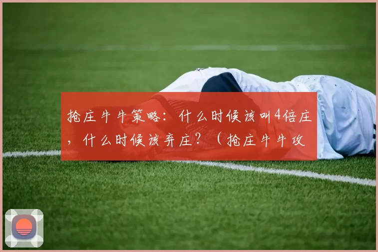 抢庄牛牛策略：什么时候该叫4倍庄，什么时候该弃庄？（抢庄牛牛攻略：何时四倍抢庄，何时放弃抢庄？）