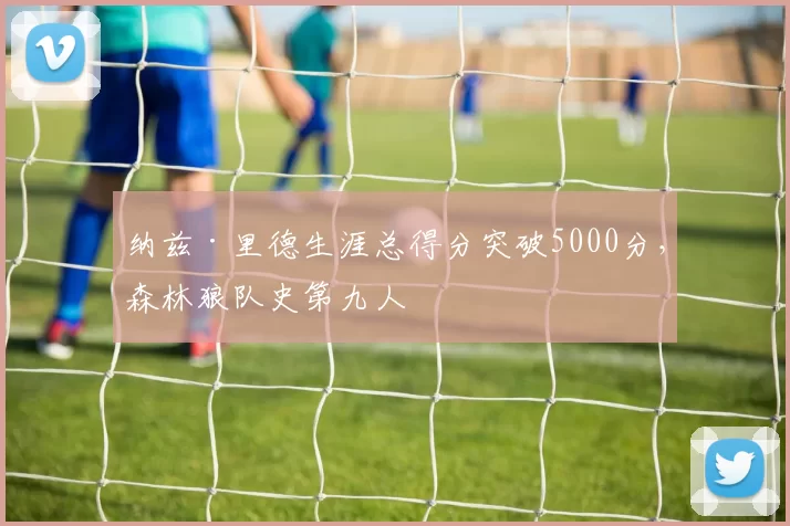 纳兹·里德生涯总得分突破5000分，森林狼队史第九人