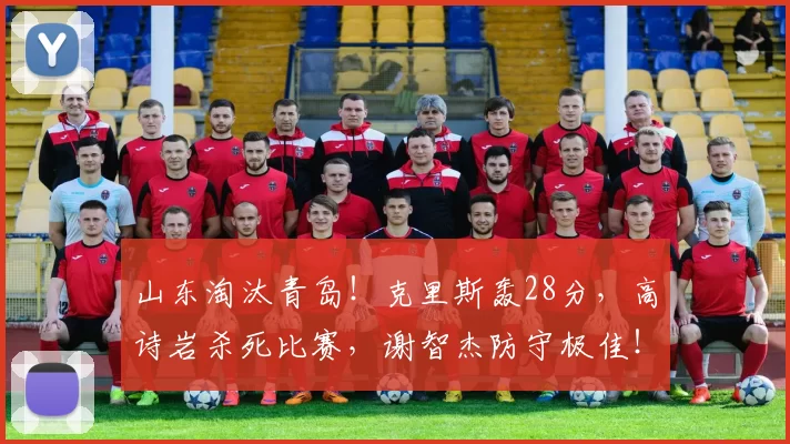 山东淘汰青岛！克里斯轰28分，高诗岩杀死比赛，谢智杰防守极佳！