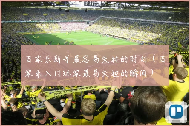 百家乐新手最容易失控的时刻（百家乐入门玩家最易失控的瞬间）