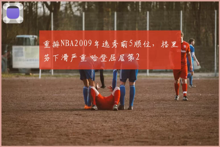 重排NBA2009年选秀前5顺位，格里芬下滑严重 哈登屈居第2