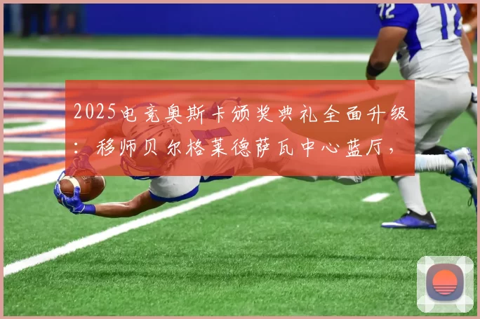 2025电竞奥斯卡颁奖典礼全面升级：移师贝尔格莱德萨瓦中心蓝厅，打造电竞行业巅峰盛会