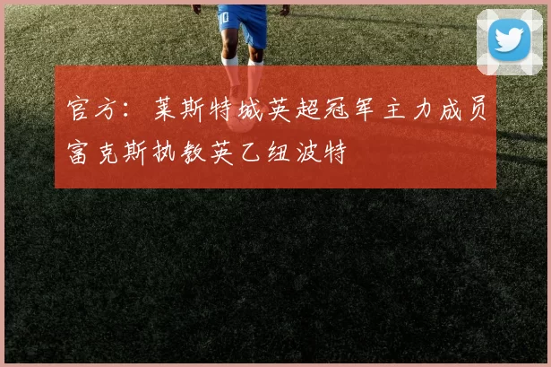 官方：莱斯特城英超冠军主力成员富克斯执教英乙纽波特