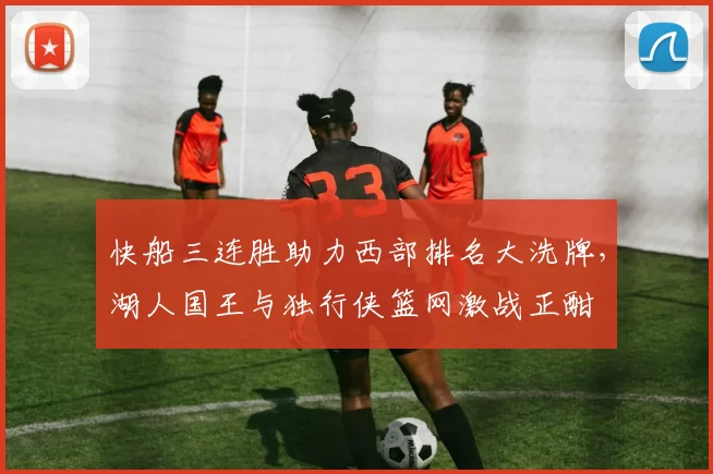 快船三连胜助力西部排名大洗牌，湖人国王与独行侠篮网激战正酣