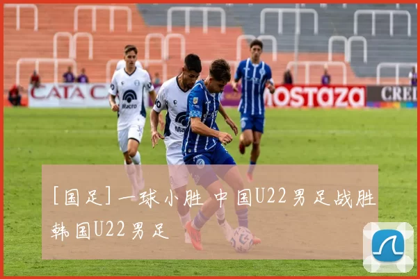 [国足]一球小胜 中国U22男足战胜韩国U22男足