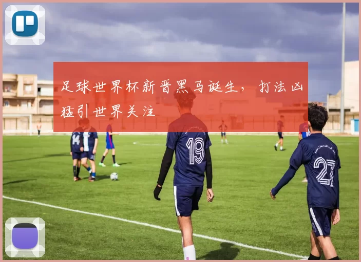 足球世界杯新晋黑马诞生，打法凶猛引世界关注