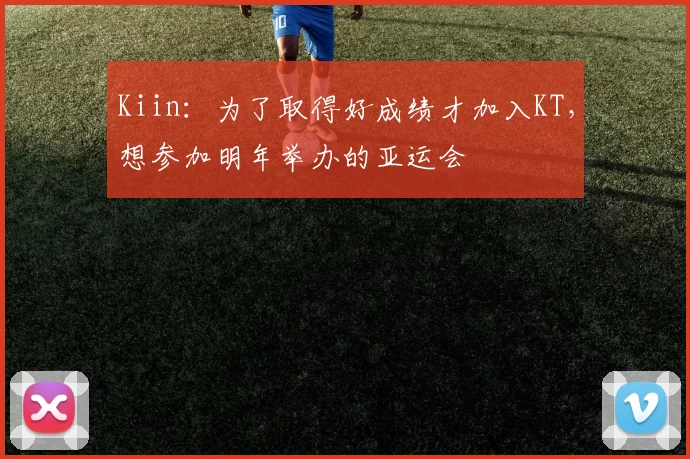 Kiin：为了取得好成绩才加入KT，想参加明年举办的亚运会