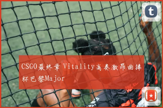CSGO最终章 Vitality高奏激昂曲捧杯巴黎Major