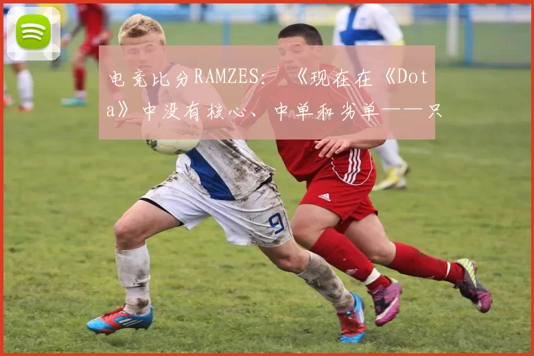电竞比分RAMZES： 《现在在《Dota》中没有核心、中单和劣单——只有三个核心。