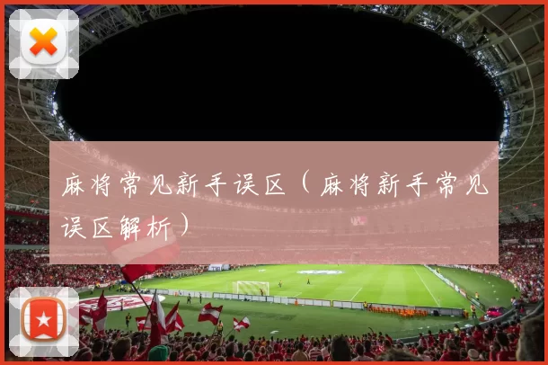 麻将常见新手误区（麻将新手常见误区解析）