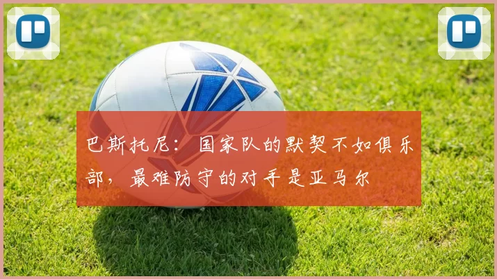 巴斯托尼：国家队的默契不如俱乐部，最难防守的对手是亚马尔