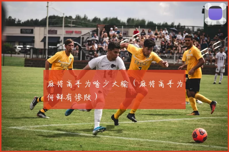 麻将高手为啥少大输（麻将高手为何鲜有惨败）