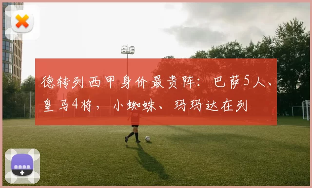 德转列西甲身价最贵阵：巴萨5人、皇马4将，小蜘蛛、玛玛达在列