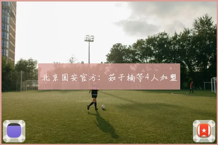 北京国安官方：茹子楠等4人加盟