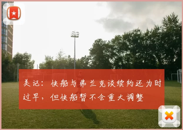 美记：快船与弗兰克谈续约还为时过早，但快船暂不会重大调整