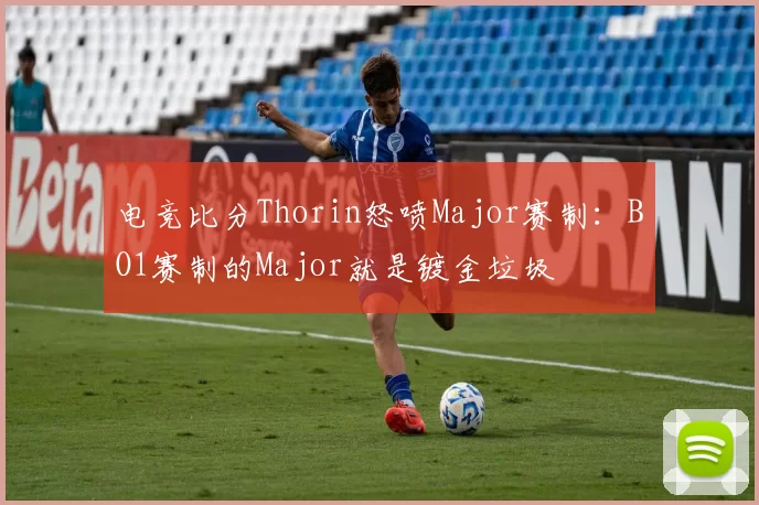 电竞比分Thorin怒喷Major赛制：BO1赛制的Major就是镀金垃圾