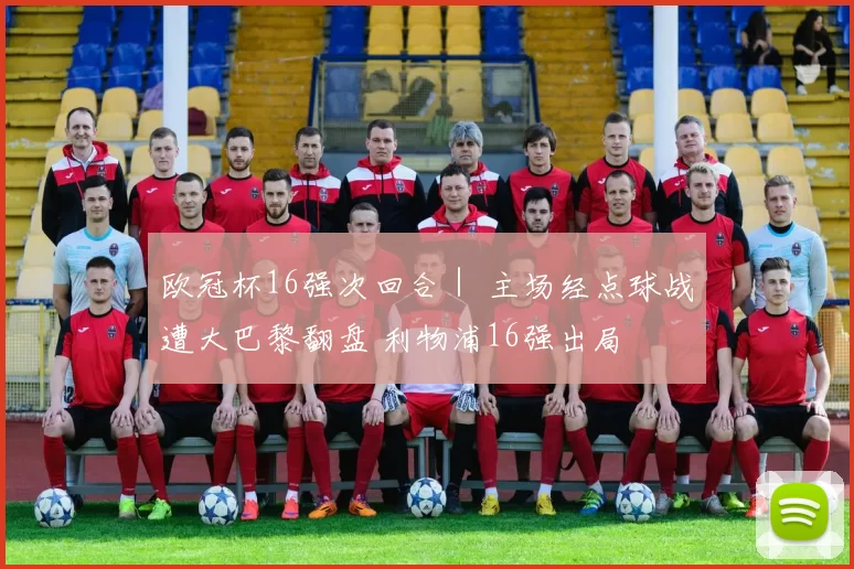欧冠杯16强次回合｜ 主场经点球战遭大巴黎翻盘 利物浦16强出局