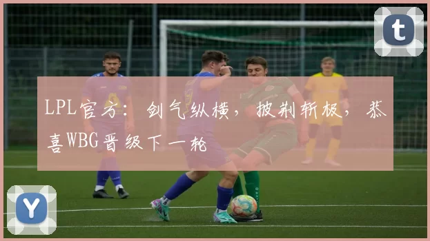 LPL官方：剑气纵横，披荆斩极，恭喜WBG晋级下一轮