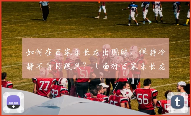 如何在百家乐长龙出现时，保持冷静不盲目跟风？（面对百家乐长龙，如何理性应对不随波逐流？）