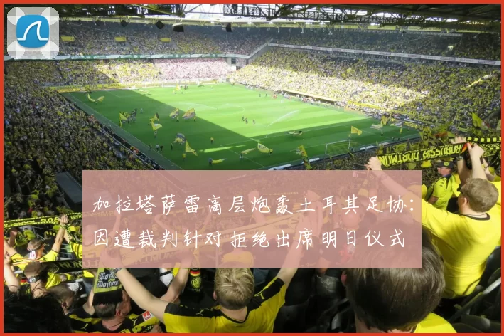 加拉塔萨雷高层炮轰土耳其足协：因遭裁判针对拒绝出席明日仪式