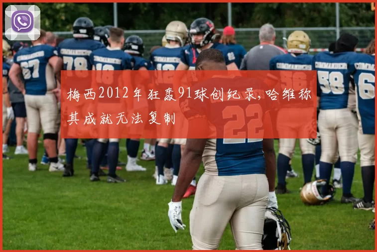 梅西2012年狂轰91球创纪录,哈维称其成就无法复制