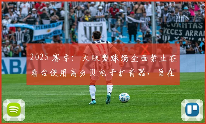 2025 赛季：大联盟球场全面禁止在看台使用高分贝电子扩音器，旨在保护观赛体验