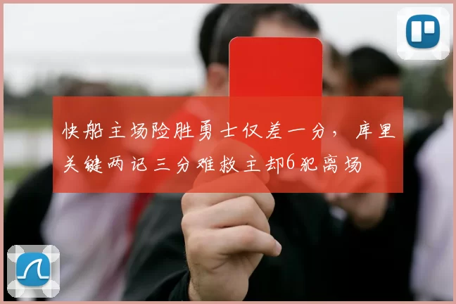 快船主场险胜勇士仅差一分，库里关键两记三分难救主却6犯离场