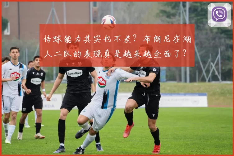 传球能力其实也不差？布朗尼在湖人二队的表现真是越来越全面了？