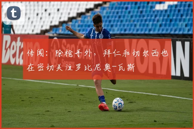 传闻：除枪手外，拜仁和切尔西也在密切关注罗比尼奥-瓦斯