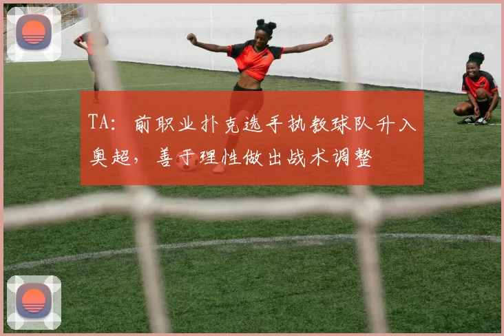 TA：前职业扑克选手执教球队升入奥超，善于理性做出战术调整