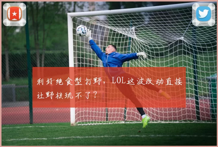 利好绝食型打野，LOL这波改动直接让野核玩不了？
