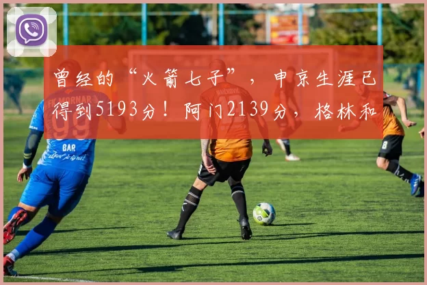 曾经的“火箭七子”，申京生涯已得到5193分！阿门2139分，格林和谢泼德呢？