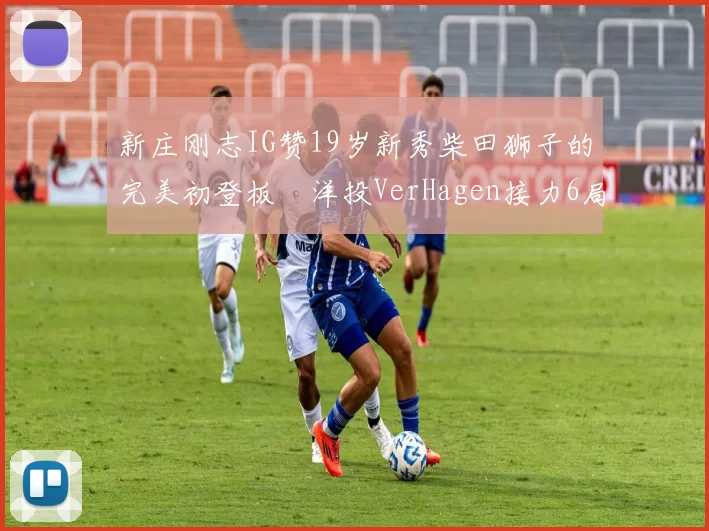 新庄刚志IG赞19岁新秀柴田狮子的完美初登板　洋投VerHagen接力6局无失分！｜日职