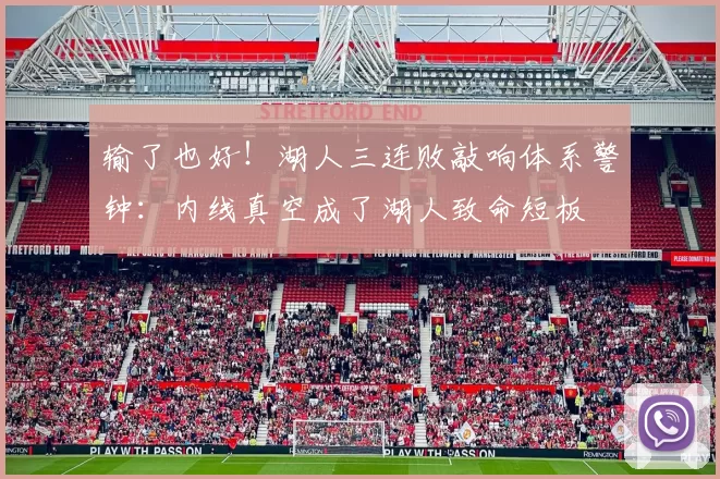 输了也好！湖人三连败敲响体系警钟：内线真空成了湖人致命短板