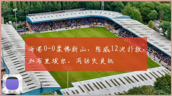 海港0-0柔佛新山，陈威12次扑救，加布里埃尔、冯劲失良机