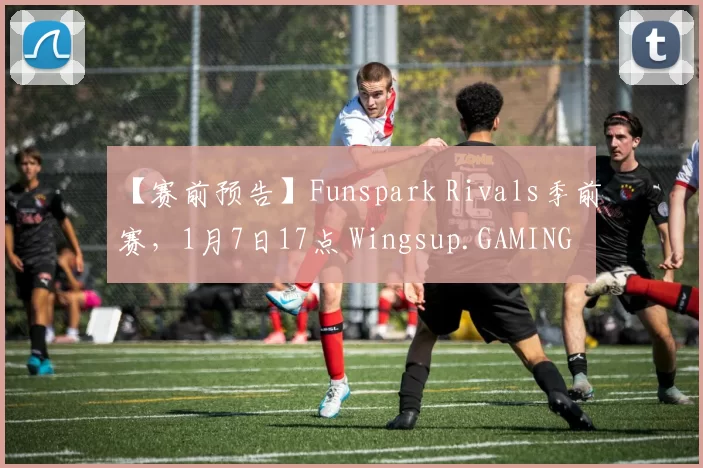 【赛前预告】Funspark Rivals季前赛，1月7日17点 Wingsup.GAMING vs Lynn Vision